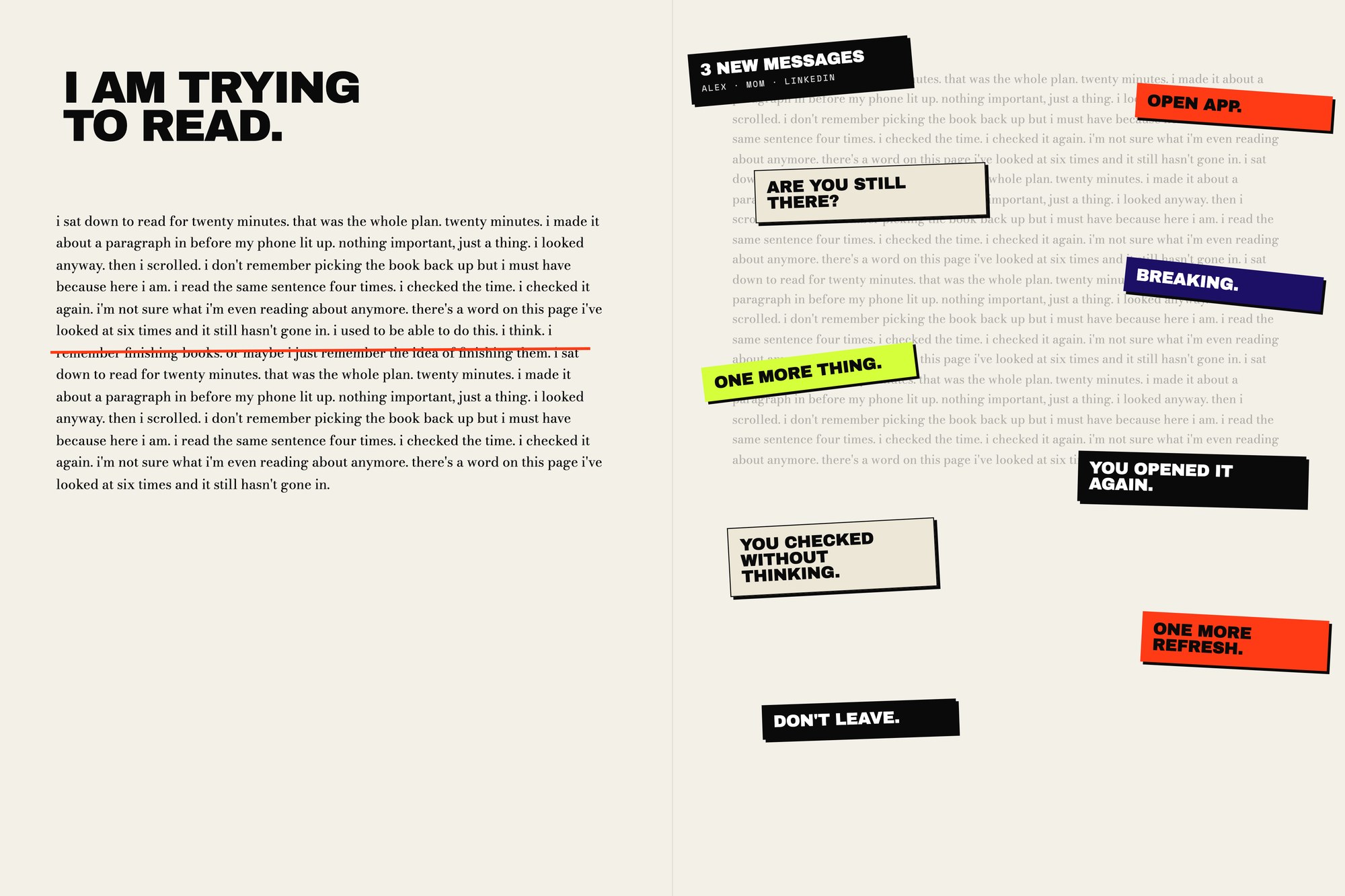 Spread titled “I am trying to read.” The left page is a paragraph about sitting down to read and getting pulled back to the phone, with one line struck through in red. On the right, the same text fades under sticker-like interruptions: “3 new messages”, “Open app.”, “Are you still there?”, “Breaking.”, “One more thing.”, “You opened it again.”, “You checked without thinking.”, “One more refresh.” and “Don't leave.”